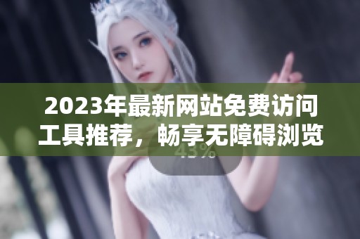 2023年最新网站免费访问工具推荐，畅享无障碍浏览体验