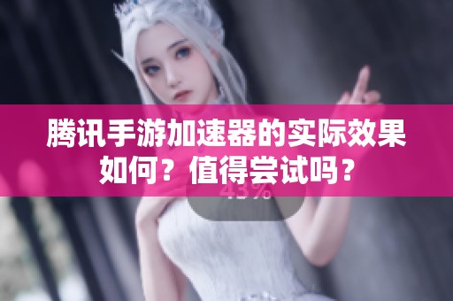 腾讯手游加速器的实际效果如何？值得尝试吗？