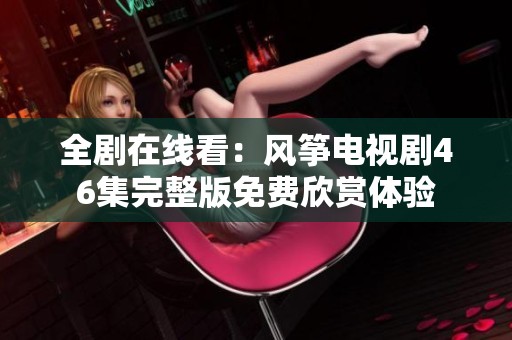 全剧在线看：风筝电视剧46集完整版免费欣赏体验