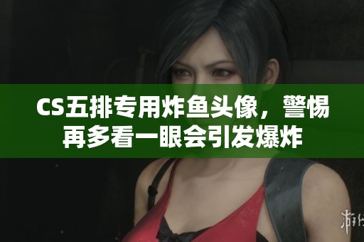 CS五排专用炸鱼头像，警惕再多看一眼会引发爆炸