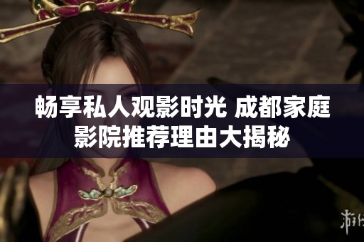 畅享私人观影时光 成都家庭影院推荐理由大揭秘