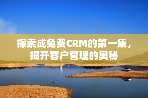 探索成免费CRM的第一集，揭开客户管理的奥秘