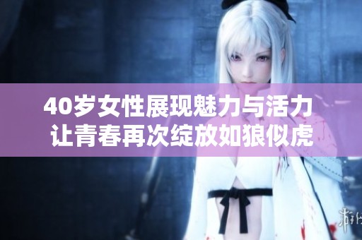 40岁女性展现魅力与活力 让青春再次绽放如狼似虎