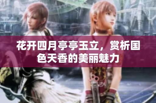 花开四月亭亭玉立，赏析国色天香的美丽魅力