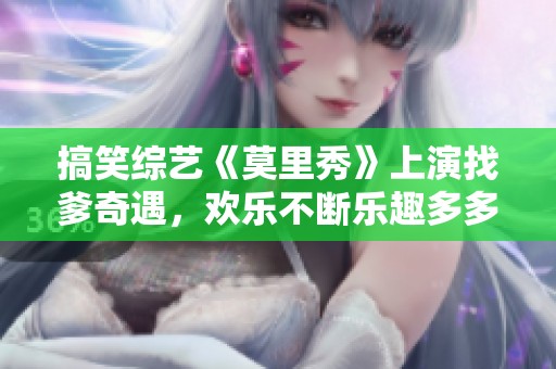 搞笑综艺《莫里秀》上演找爹奇遇，欢乐不断乐趣多多