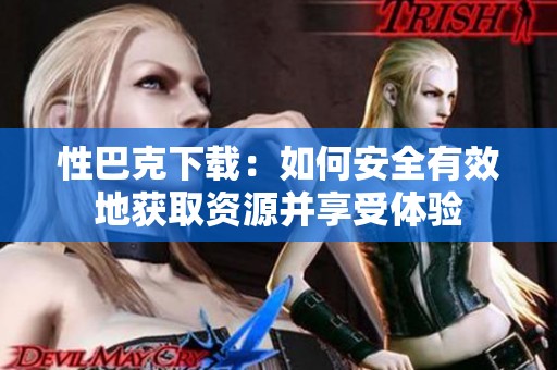 性巴克下载：如何安全有效地获取资源并享受体验