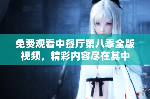 免费观看中餐厅第八季全版视频，精彩内容尽在其中