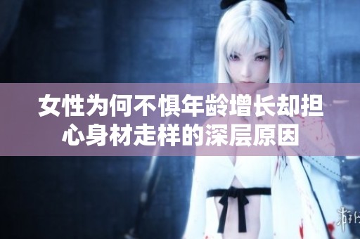 女性为何不惧年龄增长却担心身材走样的深层原因