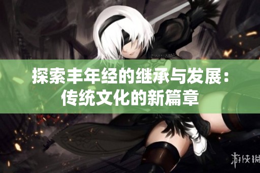 探索丰年经的继承与发展：传统文化的新篇章