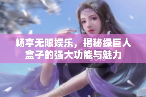 畅享无限娱乐，揭秘绿巨人盒子的强大功能与魅力
