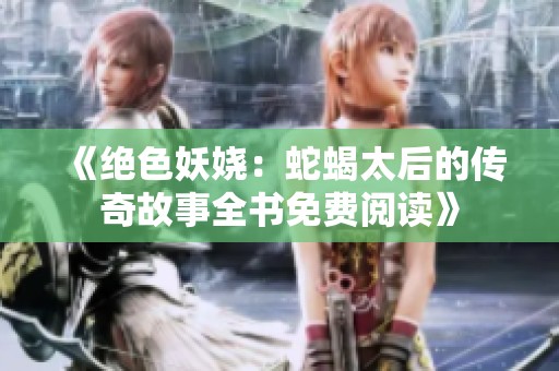 《绝色妖娆：蛇蝎太后的传奇故事全书免费阅读》