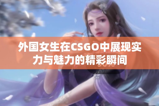 外国女生在CSGO中展现实力与魅力的精彩瞬间