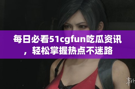 每日必看51cgfun吃瓜资讯，轻松掌握热点不迷路
