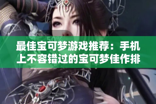 最佳宝可梦游戏推荐：手机上不容错过的宝可梦佳作排行