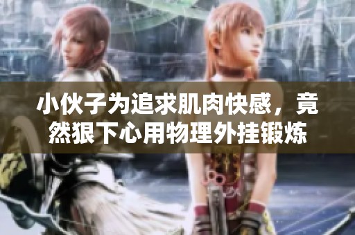 小伙子为追求肌肉快感，竟然狠下心用物理外挂锻炼