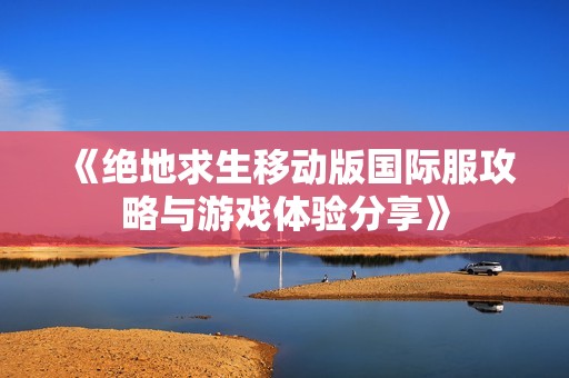 《绝地求生移动版国际服攻略与游戏体验分享》