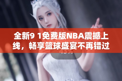 全新9 1免费版NBA震撼上线，畅享篮球盛宴不再错过