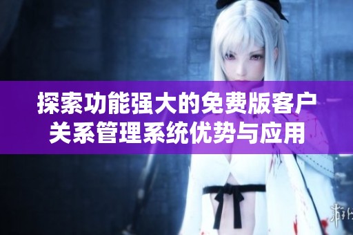 探索功能强大的免费版客户关系管理系统优势与应用
