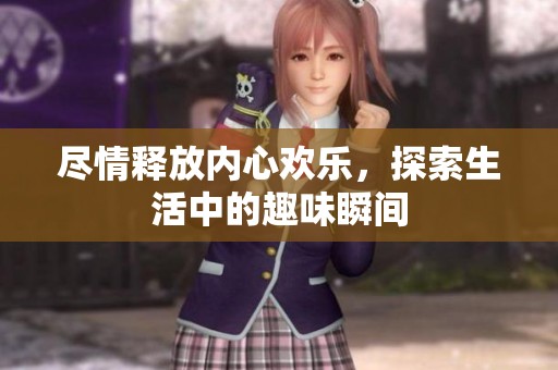 尽情释放内心欢乐，探索生活中的趣味瞬间
