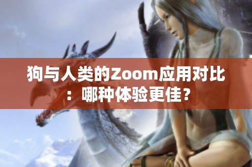 狗与人类的Zoom应用对比：哪种体验更佳？