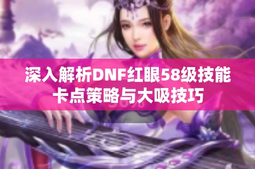 深入解析DNF红眼58级技能卡点策略与大吸技巧