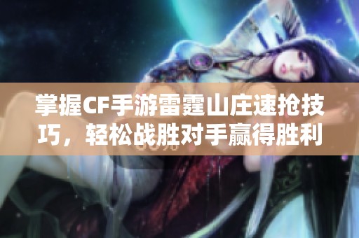 掌握CF手游雷霆山庄速抢技巧，轻松战胜对手赢得胜利