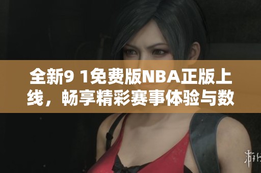 全新9 1免费版NBA正版上线，畅享精彩赛事体验与数据分析