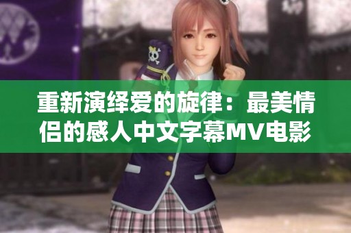 重新演绎爱的旋律：最美情侣的感人中文字幕MV电影