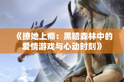 《撩她上瘾：黑暗森林中的爱情游戏与心动时刻》