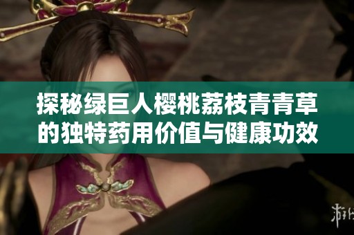 探秘绿巨人樱桃荔枝青青草的独特药用价值与健康功效