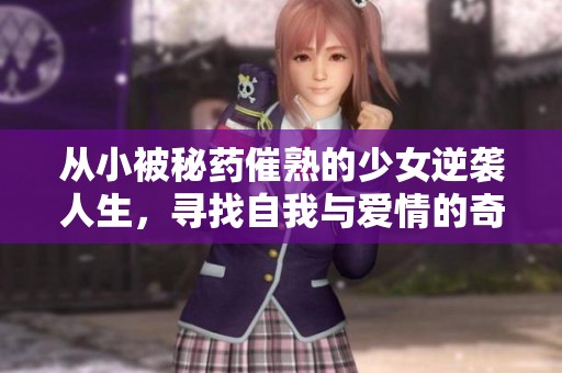 从小被秘药催熟的少女逆袭人生，寻找自我与爱情的奇幻旅程
