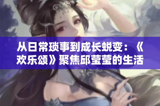 从日常琐事到成长蜕变：《欢乐颂》聚焦邱莹莹的生活旅程