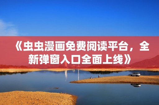 《虫虫漫画免费阅读平台，全新弹窗入口全面上线》