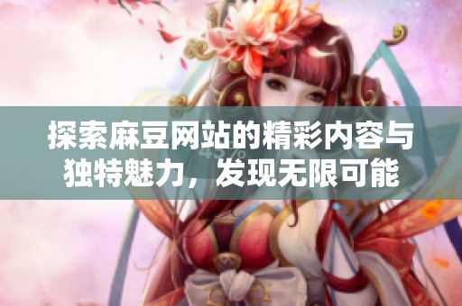 探索麻豆网站的精彩内容与独特魅力，发现无限可能