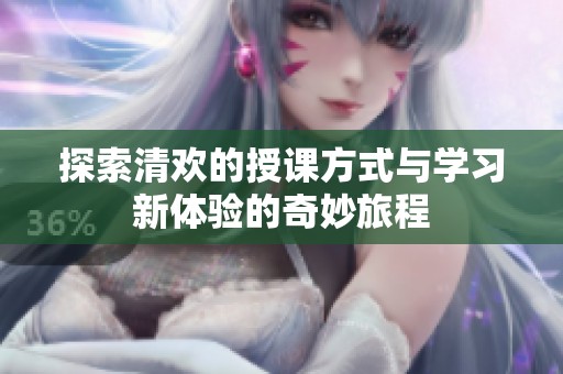探索清欢的授课方式与学习新体验的奇妙旅程