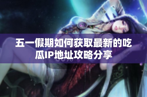 五一假期如何获取最新的吃瓜IP地址攻略分享