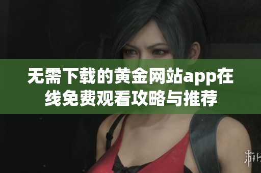 无需下载的黄金网站app在线免费观看攻略与推荐