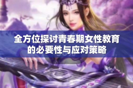 全方位探讨青春期女性教育的必要性与应对策略