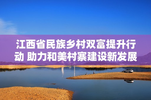 江西省民族乡村双富提升行动 助力和美村寨建设新发展