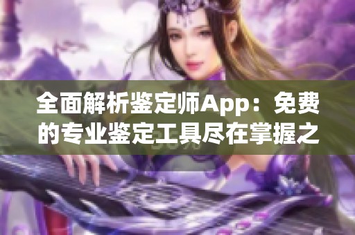 全面解析鉴定师App：免费的专业鉴定工具尽在掌握之中