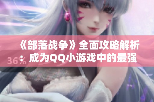 《部落战争》全面攻略解析：成为QQ小游戏中的最强战士秘笈分享