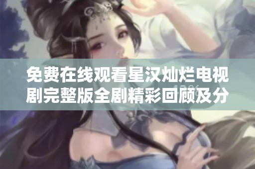免费在线观看星汉灿烂电视剧完整版全剧精彩回顾及分析