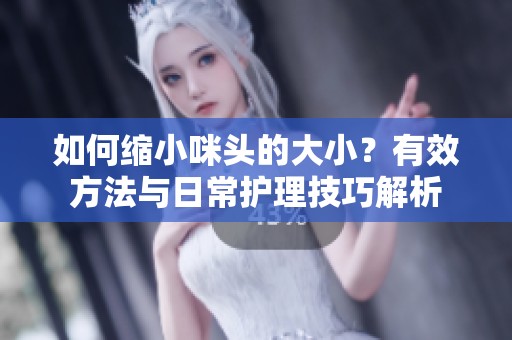 如何缩小咪头的大小？有效方法与日常护理技巧解析