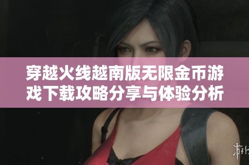穿越火线越南版无限金币游戏下载攻略分享与体验分析