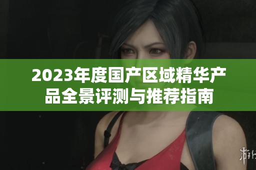 2023年度国产区域精华产品全景评测与推荐指南