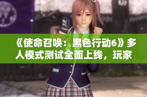 《使命召唤：黑色行动6》多人模式测试全面上线，玩家可尽情体验