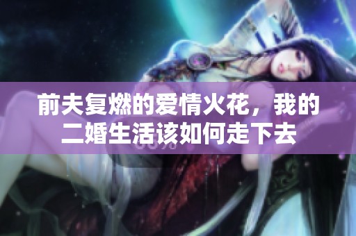 前夫复燃的爱情火花，我的二婚生活该如何走下去