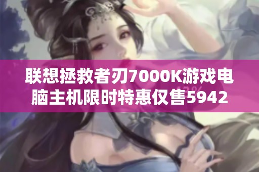联想拯救者刃7000K游戏电脑主机限时特惠仅售5942元！