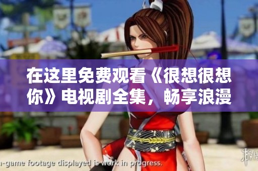 在这里免费观看《很想很想你》电视剧全集，畅享浪漫剧情