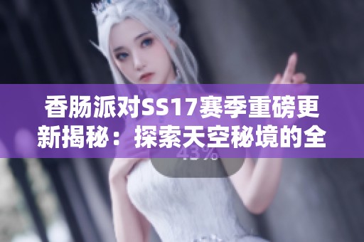 香肠派对SS17赛季重磅更新揭秘：探索天空秘境的全新内容